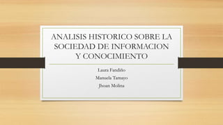 ANALISIS HISTORICO SOBRE LA
SOCIEDAD DE INFORMACION
Y CONOCIMIENTO
Laura Fandiño
Manuela Tamayo
Jhoan Molina
 