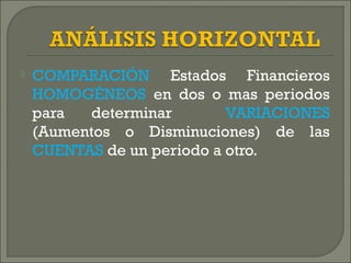  COMPARACIÓN Estados Financieros
HOMOGÉNEOS en dos o mas periodos
para determinar VARIACIONES
(Aumentos o Disminuciones) de las
CUENTAS de un periodo a otro.
 