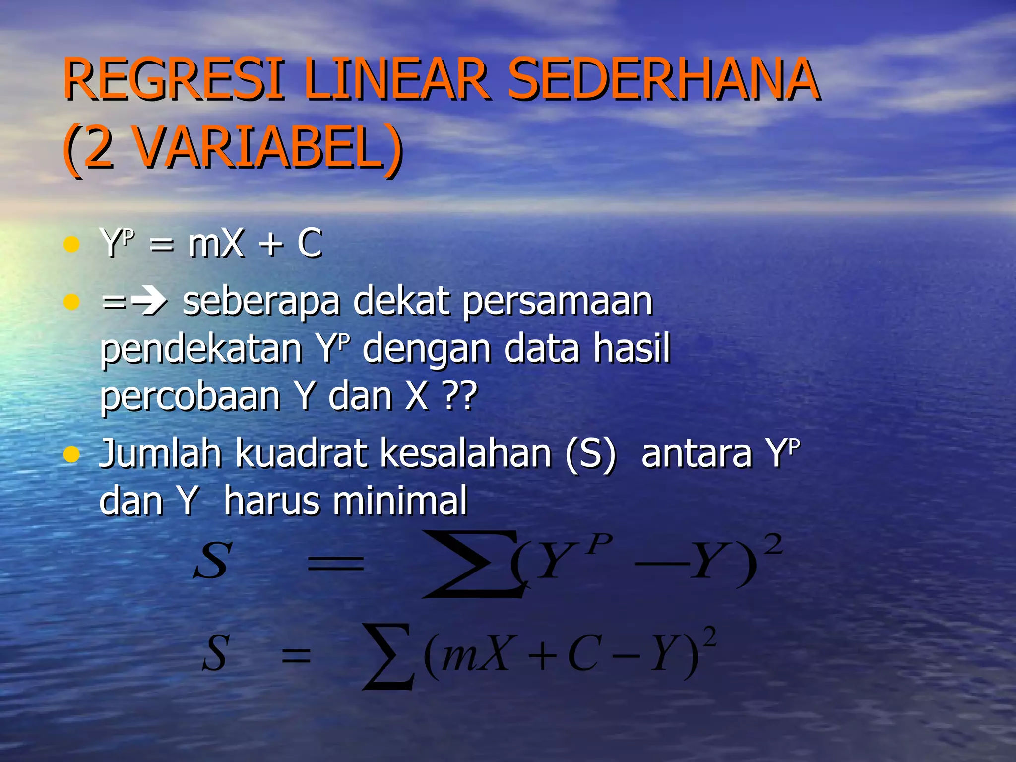 REGRESI LINEAR SEDERHANA (2 VARIABEL) Y P  = mX + C =   seberapa dekat persamaan pendekatan Y P  dengan data hasil percobaan Y dan X ?? Jumlah kuadrat kesalahan (S)  antara Y P  dan Y  harus minimal  