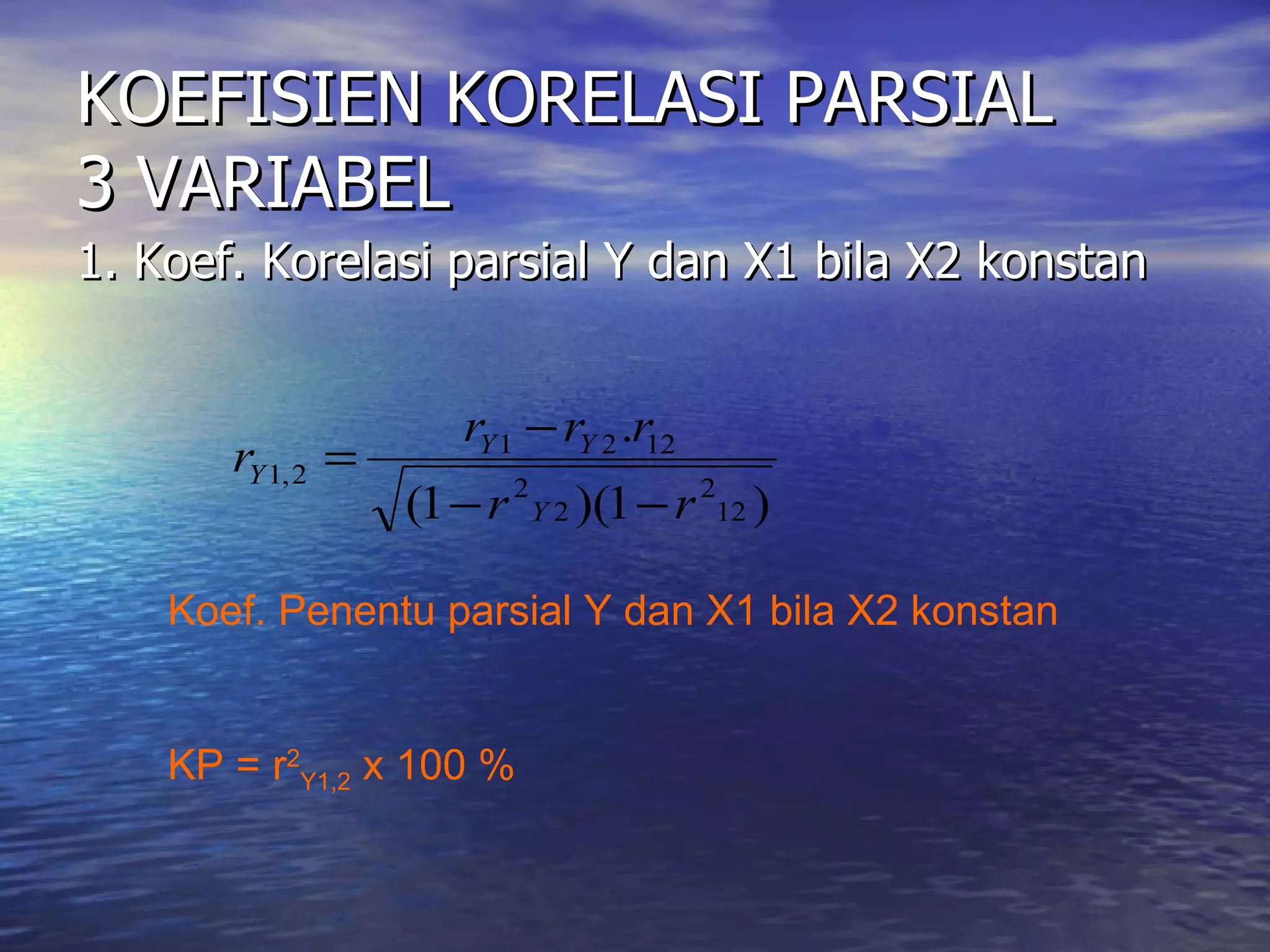 KOEFISIEN KORELASI PARSIAL 3 VARIABEL 1. Koef. Korelasi parsial Y dan X1 bila X2 konstan Koef. Penentu parsial Y dan X1 bila X2 konstan KP = r 2 Y1,2  x 100 % 