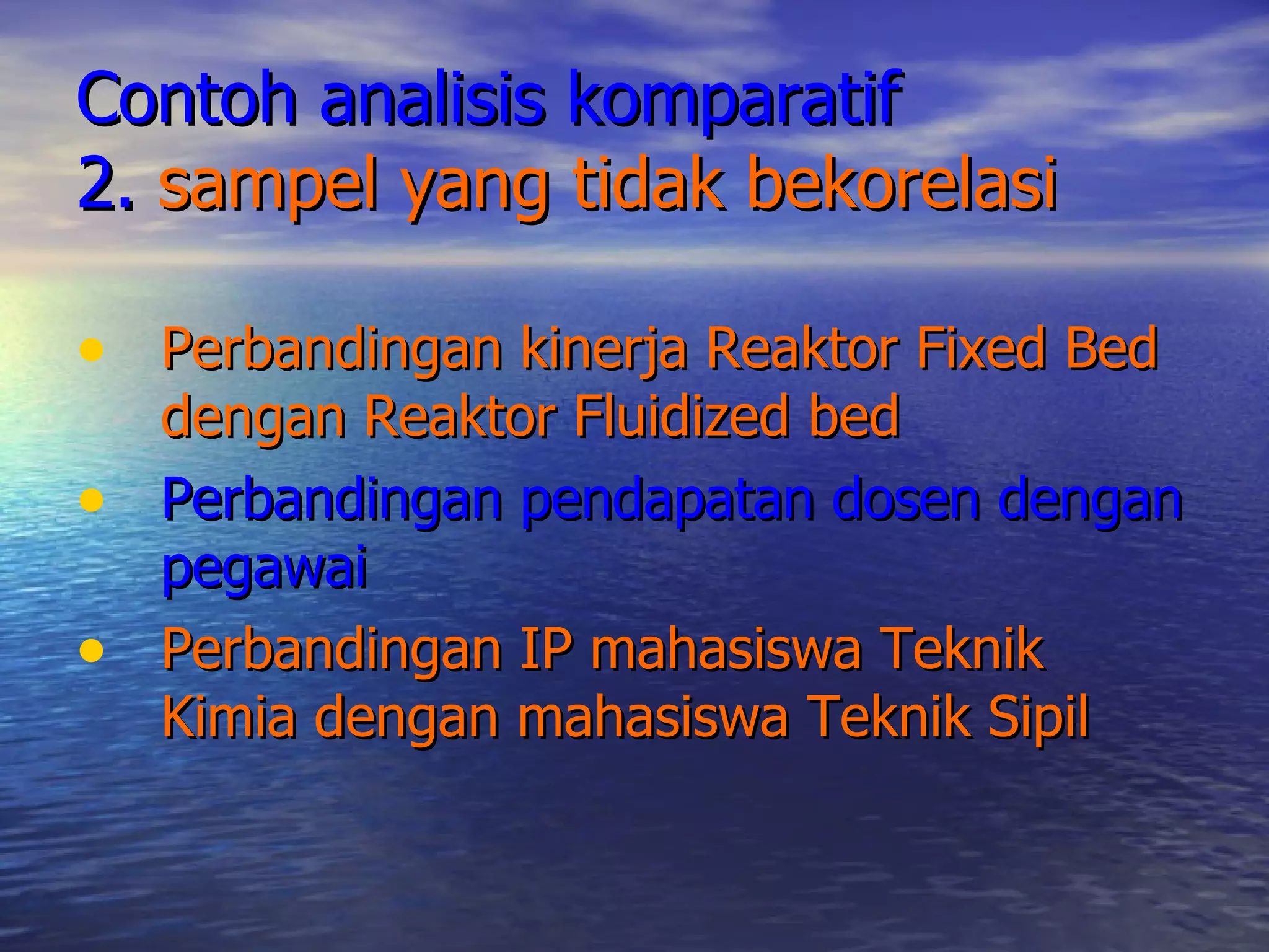 Contoh analisis komparatif 2.  sampel yang tidak bekorelasi Perbandingan kinerja Reaktor Fixed Bed dengan Reaktor Fluidized bed Perbandingan pendapatan dosen dengan pegawai Perbandingan IP mahasiswa Teknik Kimia dengan mahasiswa Teknik Sipil 