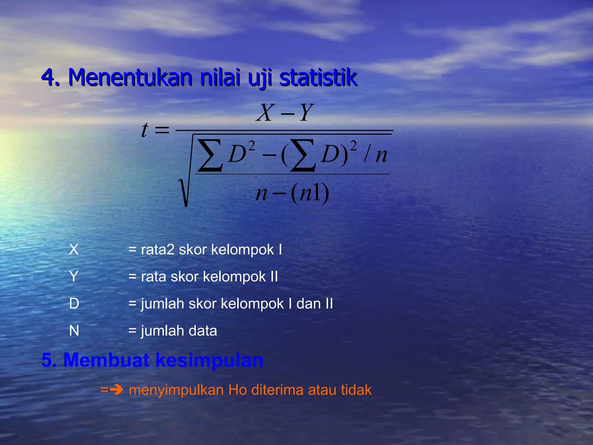 4. Menentukan nilai uji statistik X = rata2 skor kelompok I Y = rata skor kelompok II D = jumlah skor kelompok I dan II N = jumlah data 5. Membuat kesimpulan =   menyimpulkan Ho diterima atau tidak 
