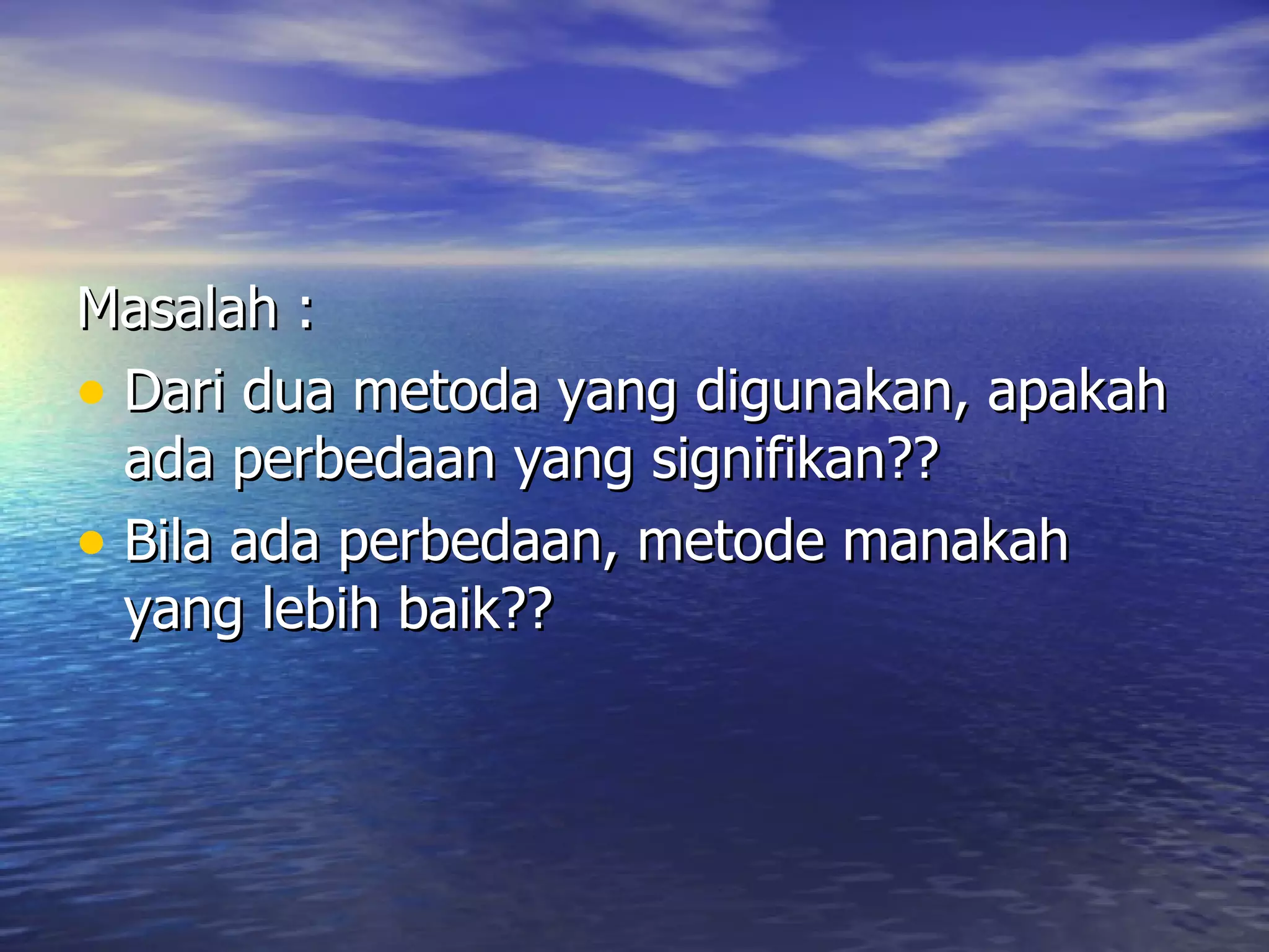 Masalah : Dari dua metoda yang digunakan, apakah ada perbedaan yang signifikan?? Bila ada perbedaan, metode manakah yang lebih baik??  