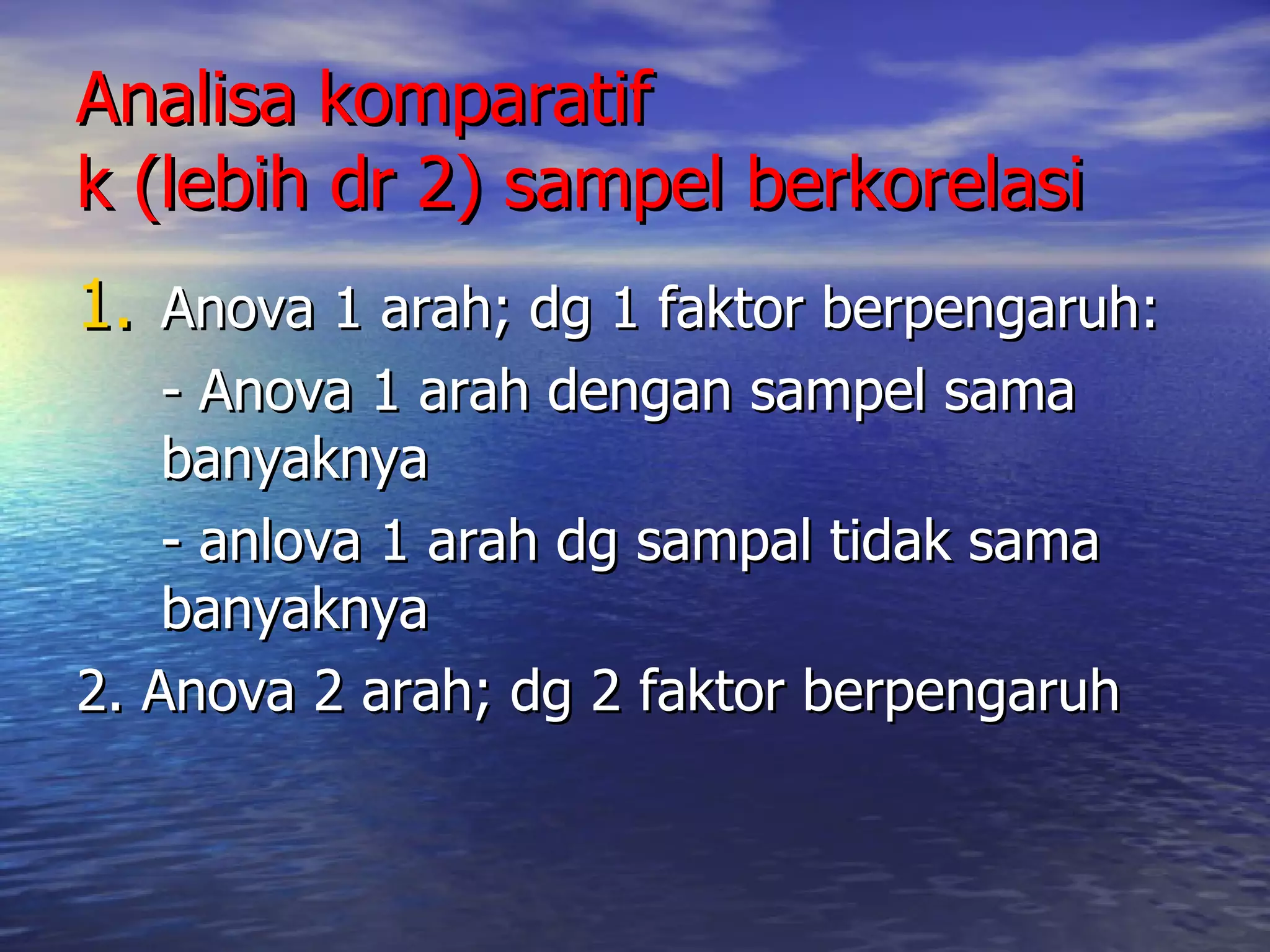 Analisa komparatif  k (lebih dr 2) sampel berkorelasi Anova 1 arah; dg 1 faktor berpengaruh: - Anova 1 arah dengan sampel sama banyaknya - anlova 1 arah dg sampal tidak sama banyaknya 2. Anova 2 arah; dg 2 faktor berpengaruh 