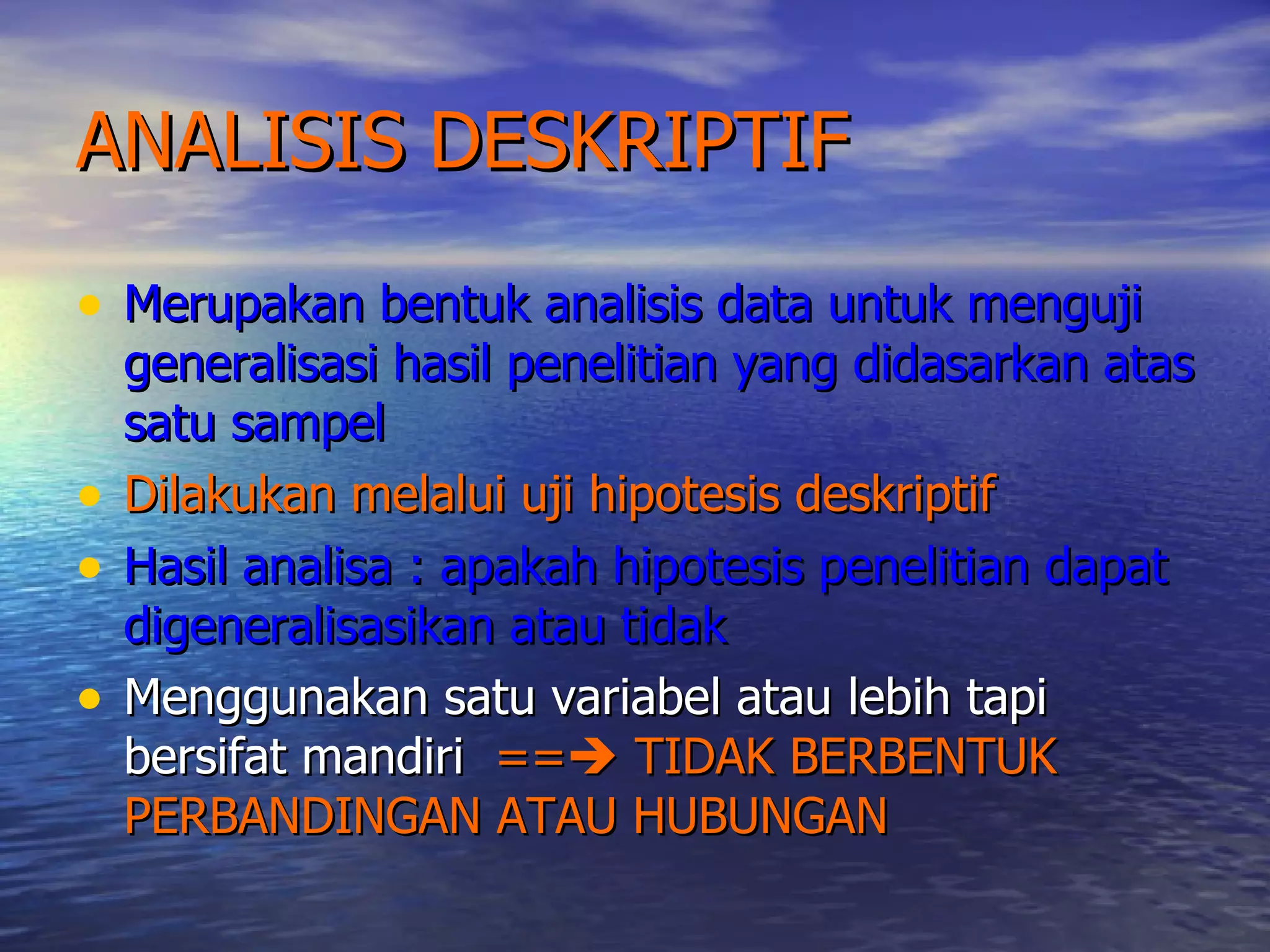 ANALISIS DESKRIPTIF Merupakan bentuk analisis data untuk menguji generalisasi hasil penelitian yang didasarkan atas satu sampel Dilakukan melalui uji hipotesis deskriptif Hasil analisa : apakah hipotesis penelitian dapat digeneralisasikan atau tidak Menggunakan satu variabel atau lebih tapi bersifat mandiri  ==   TIDAK BERBENTUK PERBANDINGAN ATAU HUBUNGAN 