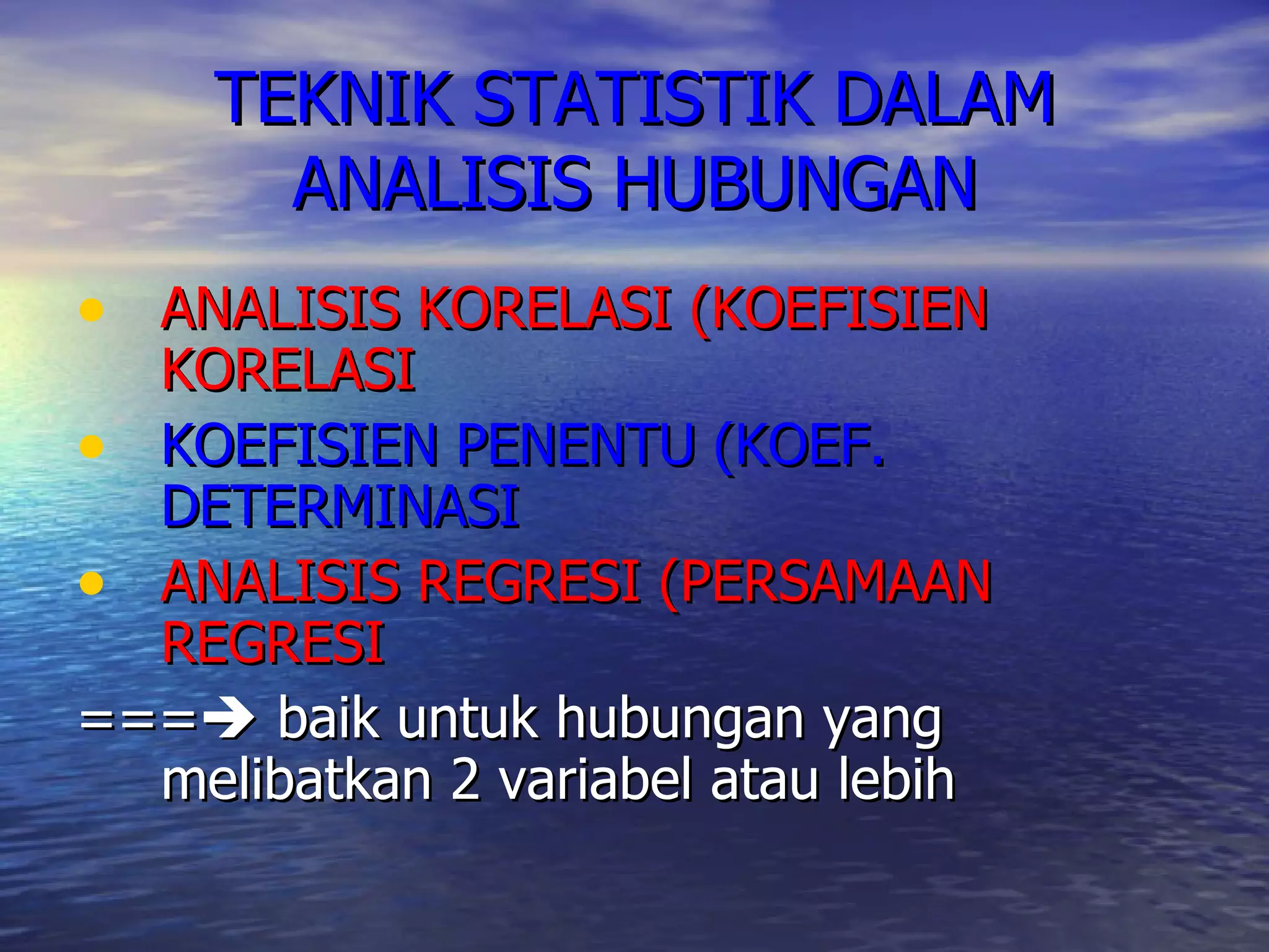 TEKNIK STATISTIK DALAM ANALISIS HUBUNGAN ANALISIS KORELASI (KOEFISIEN KORELASI KOEFISIEN PENENTU (KOEF. DETERMINASI ANALISIS REGRESI (PERSAMAAN REGRESI ===   baik untuk hubungan yang melibatkan 2 variabel atau lebih 
