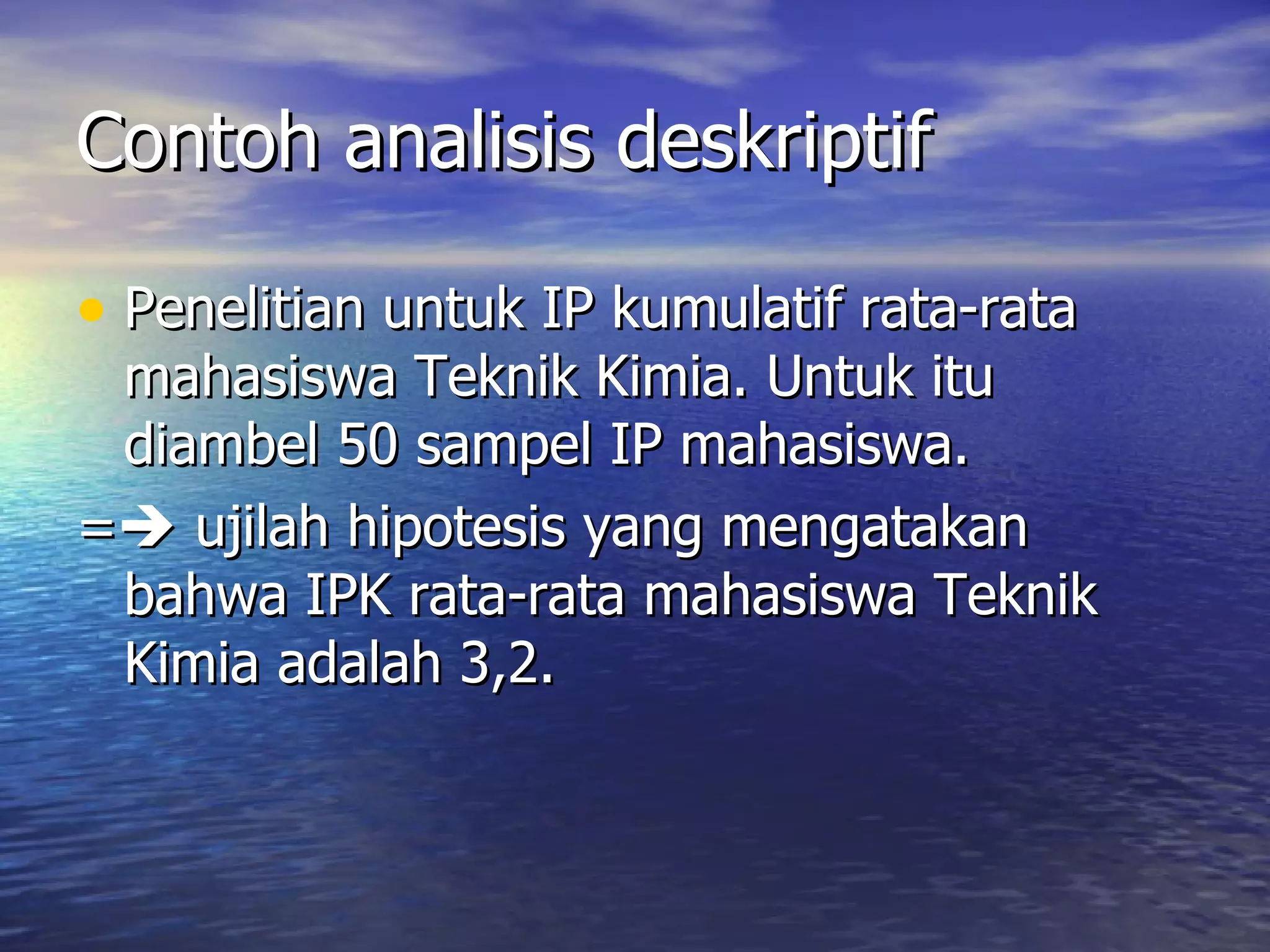Contoh analisis deskriptif Penelitian untuk IP kumulatif rata-rata mahasiswa Teknik Kimia. Untuk itu diambel 50 sampel IP mahasiswa. =   ujilah hipotesis yang mengatakan bahwa IPK rata-rata mahasiswa Teknik Kimia adalah 3,2.  