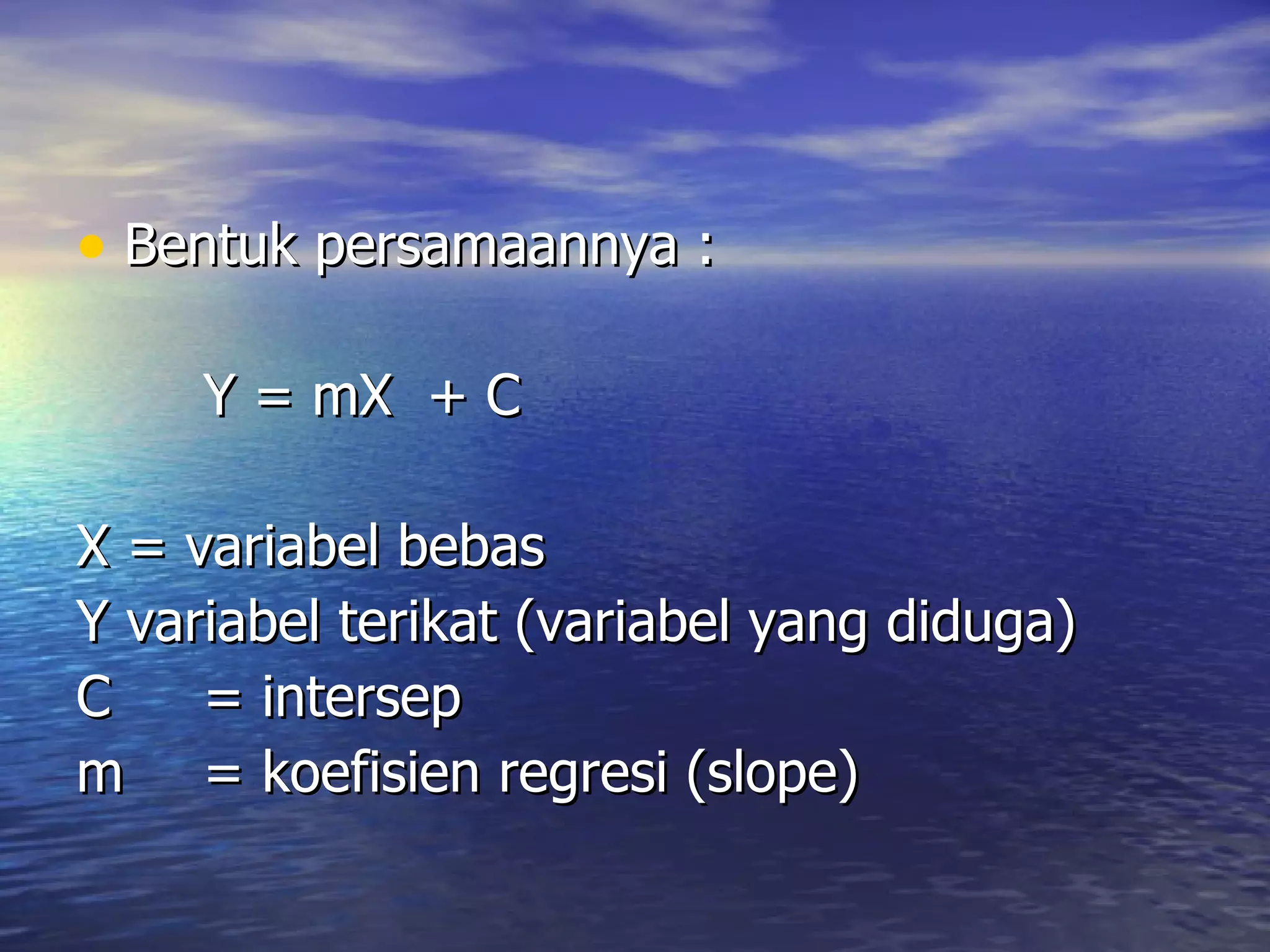Bentuk persamaannya : Y = mX  + C X = variabel bebas Y variabel terikat (variabel yang diduga) C = intersep m = koefisien regresi (slope) 