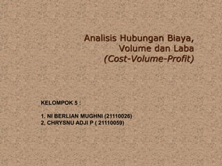 Analisis Hubungan Biaya,
Volume dan Laba
(Cost-Volume-Profit)
KELOMPOK 5 :
1. NI BERLIAN MUGHNI (21110026)
2, CHRYSNU ADJI P ( 21110059)
 