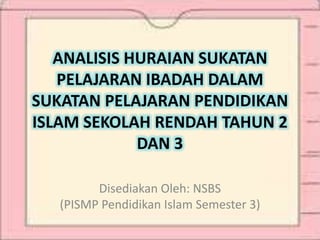 ANALISIS HURAIAN SUKATAN
PELAJARAN IBADAH DALAM
SUKATAN PELAJARAN PENDIDIKAN
ISLAM SEKOLAH RENDAH TAHUN 2
DAN 3
Disediakan Oleh: NSBS
(PISMP Pendidikan Islam Semester 3)
 