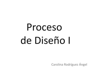 Proceso
de Diseño I
      Carolina Rodríguez Ángel
 