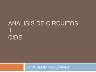 ANALISIS DE CIRCUITOS
II
CIDE



     LIC JOSELIN PEREZ AVILA
 