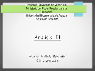 República Bolivariana de Venezuela
Ministerio del Poder Popular para la
Educación
Universidad Bicentenaria de Aragua
Escuela de Sistemas
Analisis II
Alumna: Nathaly Morandin
CI: 21.526.203
 