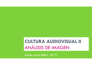 CULTURA AUDIOVISUAL II
ANÁLISIS DE IMAGEN
Guión para EBAU. 2019
 