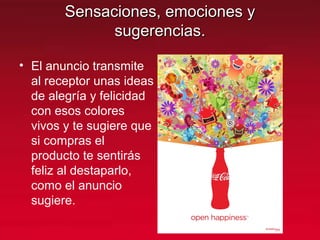Sensaciones, emociones ySensaciones, emociones y
sugerencias.sugerencias.
• El anuncio transmite
al receptor unas ideas
de alegría y felicidad
con esos colores
vivos y te sugiere que
si compras el
producto te sentirás
feliz al destaparlo,
como el anuncio
sugiere.
 