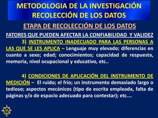 METODOLOGIA DE LA INVESTIGACIÓNRECOLECCIÓN DE LOS DATOSETAPA DE RECOLECCIÓN DE LOS DATOS  VALIDEZ DE CRITERIOEstablece la validez de un instrumento de medición comparándola con algún criterio externo. Éste es un estándar con el que se juzga la validez del instrumento. 	“Un cuestionario  para detectar las preferencias del  electorado por los distintos partidos contendientes, puede validarse aplicándolo 3 ó 4 días antes da elección y sus resultados compararlos con los resultados finales de la elección ”	- Validez de criterio concurrente: los resultados se correlacionan con el criterio en el mismo momento o punto del tiempo (se fija en el presente);-  Validez de criterio predictivo: si el criterio se fija en el futuro (comparar los resultados obtenidos con el futuro desempeño).