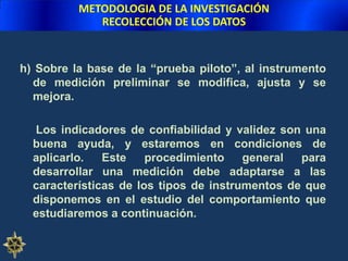 METODOLOGIA DE LA INVESTIGACIÓNRECOLECCIÓN DE LOS DATOS¿ QUÉ PROCEDIMIENTO SE SIGUE PARA CONSTRUIR UN INSTRUMENTO DE MEDICIÓN?Existen diversos tipos de medición cada uno con características diferentes. En una investigación hay dos opciones respecto al instrumento de medición:Elegir un instrumento ya desarrollado y disponible.Construir un nuevo instrumento de medición.En ambos casos es importante  tener evidencia sobre la confiabilidad y validez del instrumento de medición.