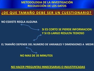 METODOLOGIA DE LA INVESTIGACIÓNRECOLECCIÓN DE LOS DATOSCUESTIONARTal vez el instrumento más utilizado para recolectar los datos es el cuestionario. Un cuestionario consiste en un conjunto de preguntas respecto a uno o más variables a medir.