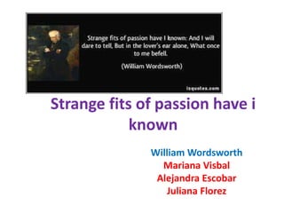 Strange fits of passion have i 
known 
William Wordsworth 
Mariana Visbal 
Alejandra Escobar 
Juliana Florez 
 