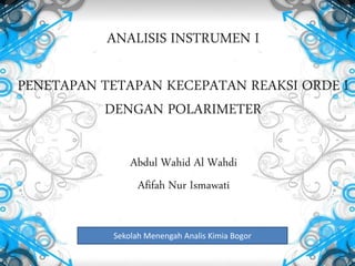 ANALISIS INSTRUMEN I
PENETAPAN TETAPAN KECEPATAN REAKSI ORDE I
DENGAN POLARIMETER
Abdul Wahid Al Wahdi
Afifah Nur Ismawati
Sekolah Menengah Analis Kimia Bogor
 