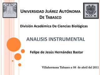 Universidad Juárez AutónomaDe Tabasco División Académica De Ciencias Biológicas ANALISIS INSTRUMENTAL Felipe de Jesús Hernández Bastar Villahermosa Tabasco a 08  de abril del 2011 