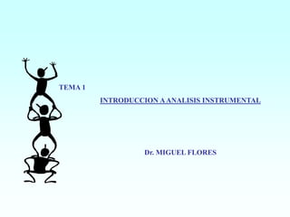 TEMA 1
INTRODUCCION AANALISIS INSTRUMENTAL
Dr. MIGUEL FLORES
 