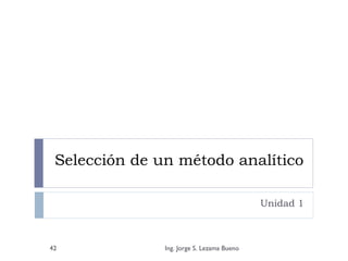Selección de un método analítico
Unidad 1
Ing. Jorge S. Lezama Bueno42
 