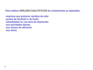 Para realizar ANÁLISIS CUALITATIVOS de componentes ya separados:
-reactivos que producen cambios de color
-puntos de ebullición o de fusión
-solubilidades en una serie de disolventes
-sus actividades ópticas
-sus índices de refracción
-sus olores
 