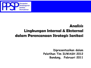 Analisis
    Lingkungan Internal & Eksternal
dalam Perencanaan Strategis Sanitasi


                      Dipresentasikan dalam
              Pelatihan Tim IUWASH 2012
                   Bandung, Februari 2011
 