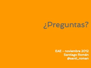 ¿Preguntas?


  EAE - noviembre 2012
       Santiago Román
         @santi_roman
 