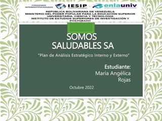 SOMOS
SALUDABLES SA
“Plan de Análisis Estratégico Interno y Externo”
Estudiante:
María Angélica
Rojas
Octubre 2022
 
