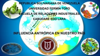 REPUBLICA BOLIVARIANA DE VENEZUELA
UNIVERSIDAD FERMÍN TORO
ESCUELA DE RELACIONES INDUSTRIALES
CABUDARE EDO LARA
INFLUENCIA ANTRÓPICA EN NUESTRO PAÍS
 