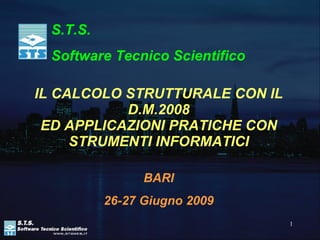 IL CALCOLO STRUTTURALE CON IL D.M.2008 ED APPLICAZIONI PRATICHE CON STRUMENTI INFORMATICI BARI 26-27 Giugno 2009 S.T.S.  Software Tecnico Scientifico 