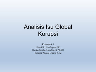 Analisis Isu Global
Korupsi
Kelompok 1
Utami Sri Handayani, SE
Desty Amalia Anindita, S.Pd.SD
Itsnaini Wahyu Utami, S.Pd
 
