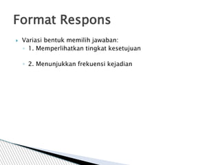  Variasi bentuk memilih jawaban:
◦ 1. Memperlihatkan tingkat kesetujuan
◦ 2. Menunjukkan frekuensi kejadian
Format Respons
 