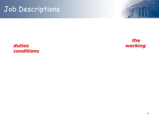 Job Descriptions
A Job Description is a written statement that explain the
duties (what the job is, how it is done and why), working
conditions and other aspects of a specified job.
It’s a profile of the job
18
 