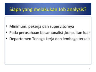 5
Siapa yang melakukan Job analysis?
• Minimum: pekerja dan supervisornya
• Pada perusahaan besar :analist ,konsultan luar
• Departemen Tenaga kerja dan lembaga terkait
 