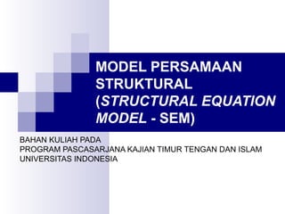 MODEL PERSAMAAN
STRUKTURAL
(STRUCTURAL EQUATION
MODEL - SEM)
BAHAN KULIAH PADA
PROGRAM PASCASARJANA KAJIAN TIMUR TENGAN DAN ISLAM
UNIVERSITAS INDONESIA
 