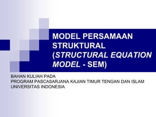 MODEL PERSAMAAN
STRUKTURAL
(STRUCTURAL EQUATION
MODEL - SEM)
BAHAN KULIAH PADA
PROGRAM PASCASARJANA KAJIAN TIMUR TENGAN DAN ISLAM
UNIVERSITAS INDONESIA
 