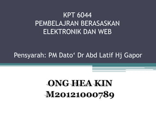 KPT 6044
PEMBELAJRAN BERASASKAN
ELEKTRONIK DAN WEB
Pensyarah: PM Dato‘ Dr Abd Latif Hj Gapor

ONG HEA KIN
M20121000789

 