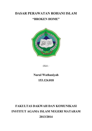 DASAR PERAWATAN ROHANI ISLAM
“BROKEN HOME”

Oleh :

Nurul Wathaniyah
153.124.018

FAKULTAS DAKWAH DAN KOMUNIKASI
INSTITUT AGAMA ISLAM NEGERI MATARAM
2013/2014

 