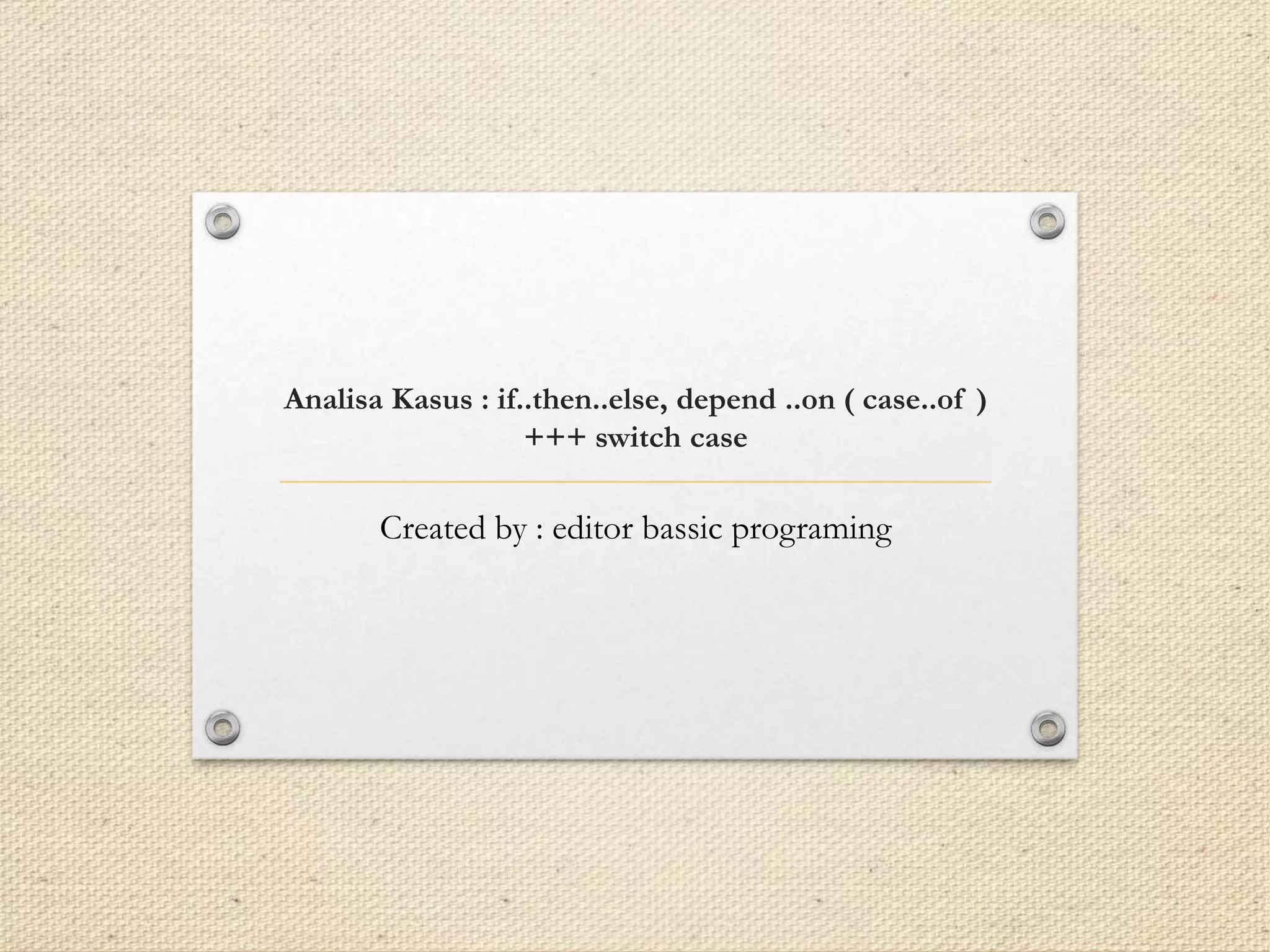 Analisa Kasus : if..then..else, depend ..on ( case..of )
+++ switch case
Created by : editor bassic programing