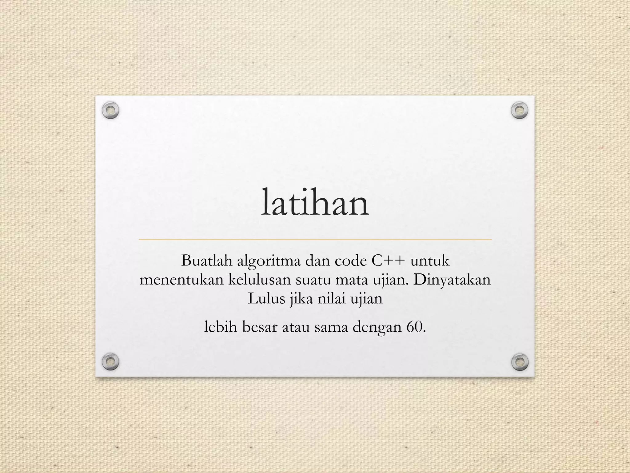 latihan
Buatlah algoritma dan code C++ untuk
menentukan kelulusan suatu mata ujian. Dinyatakan
Lulus jika nilai ujian
lebih besar atau sama dengan 60.