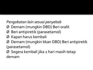 Pengobatan lain sesuai penyebab
Ø Demam (mungkin DBD) Beri oralit
Ø Beri antipiretik (parasetamol)
Ø Kapan harus kembali
Ø Demam (mungkin bkan DBD) Beri antipiretik
(parasetamol)
Ø Segera kembali jika 2 hari masih tetap
demam
 