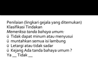 Penilaian (lingkari gejala yang ditemukan)
Klasifikasi Tindakan
Memeriksa tanda bahaya umum:
ü Tidak dapat minum atau menyusui
ü muntahkan semua isi lambung
ü Letargi atau tidak sadar
ü Kejang Ada tanda bahaya umum ?
Ya __ Tidak __
 