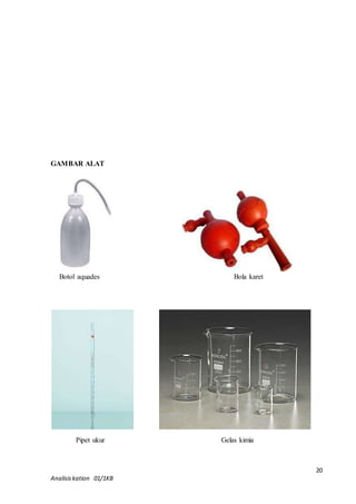 20 
GAMBAR ALAT 
Botol aquades 
Bola karet 
Pipet ukur 
Gelas kimia 
Analisis kation 01/1KB 
 