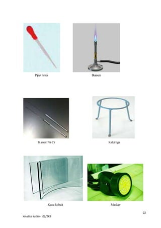 22 
Pipet tetes 
Bunsen 
Kawat Ni-Cr 
Kaki tiga 
Kaca kobalt 
Masker 
Analisis kation 01/1KB 
 