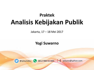 @yosunoku 0812 900 55 444 yosuno@yahoo.com
Praktek
Analisis Kebijakan Publik
Jakarta, 17 – 18 Mei 2017
Yogi Suwarno
 
