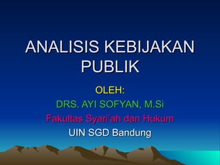 ANALISIS KEBIJAKAN
      PUBLIK
             OLEH:
    DRS. AYI SOFYAN, M.Si
  Fakultas Syari’ah dan Hukum
      UIN SGD Bandung
 