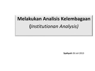 Melakukan Analisis Kelembagaan
(Institutionan Analysis)
Syahyuti-26 Juli 2013
 